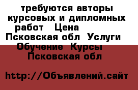 требуются авторы курсовых и дипломных работ › Цена ­ 10 000 - Псковская обл. Услуги » Обучение. Курсы   . Псковская обл.